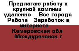 Предлагаю работу в крупной компнии (удаленно) - Все города Работа » Заработок в интернете   . Кемеровская обл.,Междуреченск г.